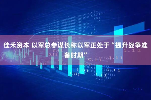 佳禾资本 以军总参谋长称以军正处于“提升战争准备时期”