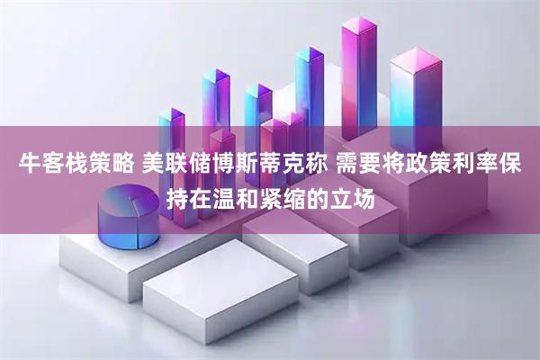 牛客栈策略 美联储博斯蒂克称 需要将政策利率保持在温和紧缩的立场